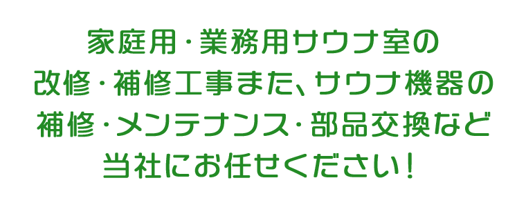 家庭用・業務用サウナ室の改修・補修工事また、サウナ機器の補修・メンテナンス・部品交換など当社にお任せください！