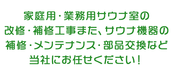 家庭用・業務用サウナ室の改修・補修工事また、サウナ機器の補修・メンテナンス・部品交換など当社にお任せください！